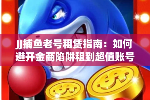 JJ捕鱼老号租赁指南：如何避开金商陷阱租到超值账号