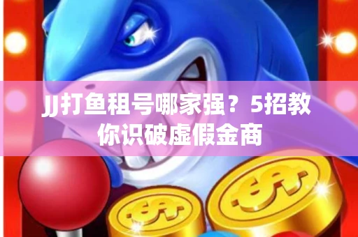 JJ打鱼租号哪家强？5招教你识破虚假金商